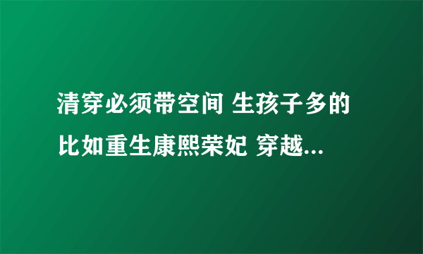 清穿必须带空间 生孩子多的 比如重生康熙荣妃 穿越之我是德妃 穿越胤禛福晋 穿越慧