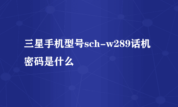 三星手机型号sch-w289话机密码是什么