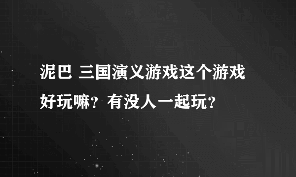 泥巴 三国演义游戏这个游戏好玩嘛？有没人一起玩？