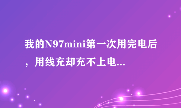 我的N97mini第一次用完电后，用线充却充不上电，开不鸟机子