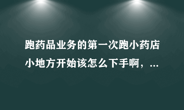 跑药品业务的第一次跑小药店小地方开始该怎么下手啊，对于他们不会给他们回扣吧，求老师们帮忙。