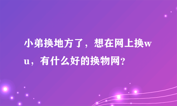 小弟换地方了，想在网上换wu，有什么好的换物网？