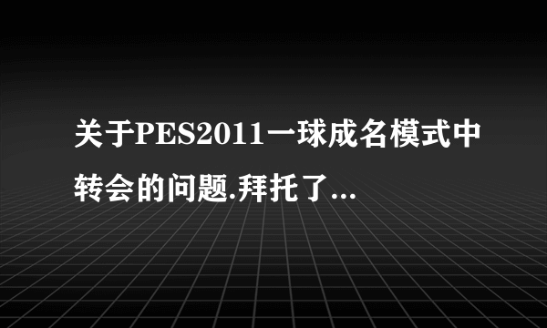 关于PES2011一球成名模式中转会的问题.拜托了各位 谢谢