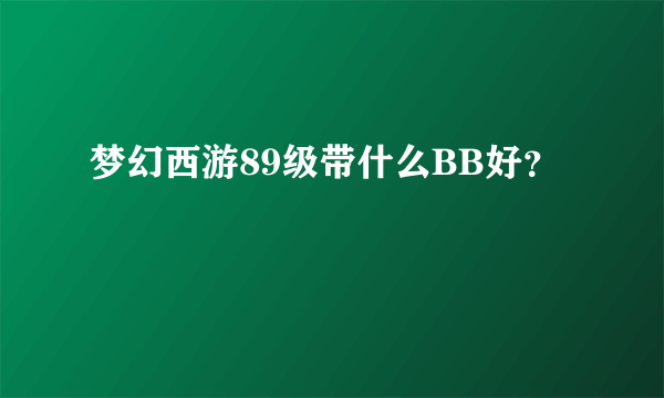 梦幻西游89级带什么BB好？