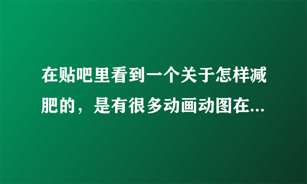 在贴吧里看到一个关于怎样减肥的，是有很多动画动图在上面的，教的是瘦各种地方的一个帖子！