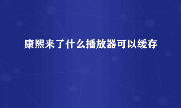 康熙来了什么播放器可以缓存