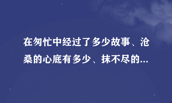 在匆忙中经过了多少故事、沧桑的心底有多少、抹不尽的记忆、让曾经的故事风淡云轻！