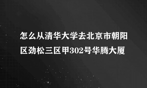 怎么从清华大学去北京市朝阳区劲松三区甲302号华腾大厦