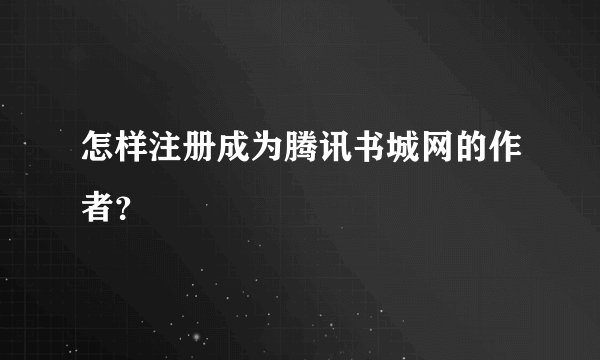 怎样注册成为腾讯书城网的作者？