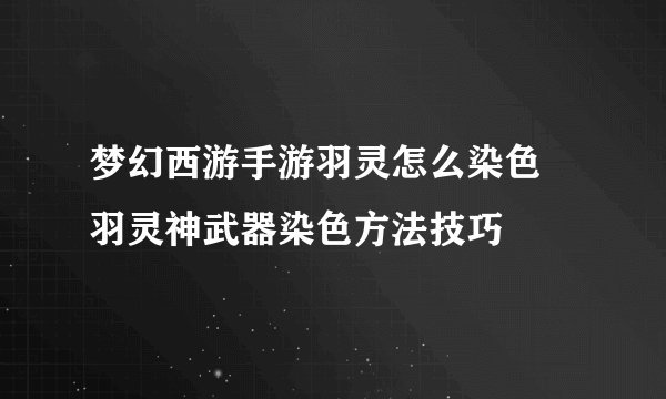 梦幻西游手游羽灵怎么染色 羽灵神武器染色方法技巧