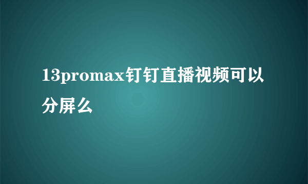 13promax钉钉直播视频可以分屏么