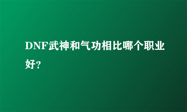 DNF武神和气功相比哪个职业好？