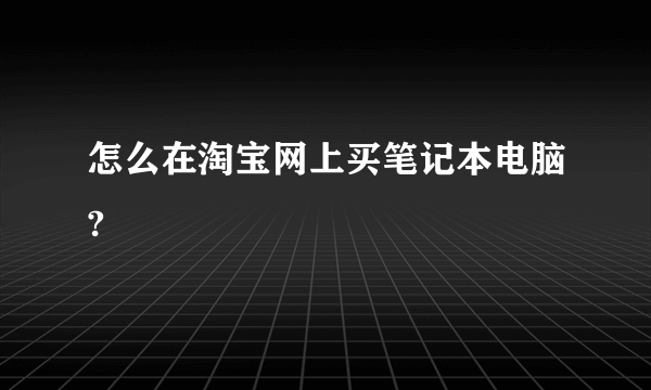 怎么在淘宝网上买笔记本电脑?