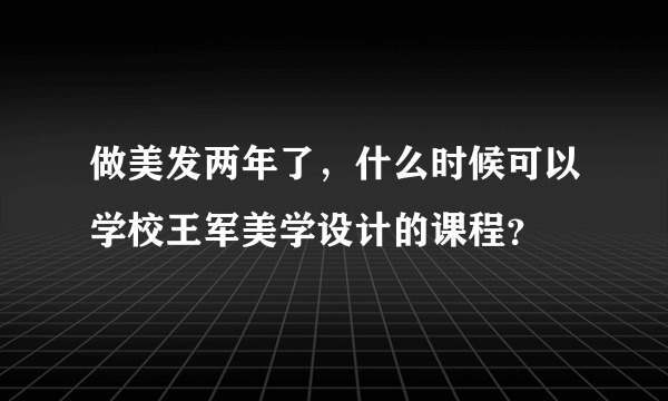 做美发两年了，什么时候可以学校王军美学设计的课程？