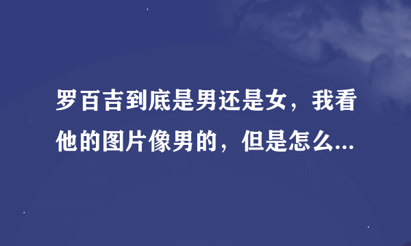 罗百吉到底是男还是女，我看他的图片像男的，但是怎么他的歌都是女生的啊，不过歌还挺好听的。