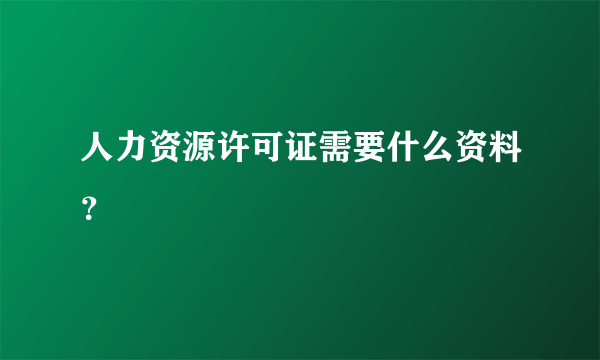 人力资源许可证需要什么资料？