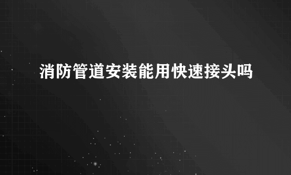 消防管道安装能用快速接头吗