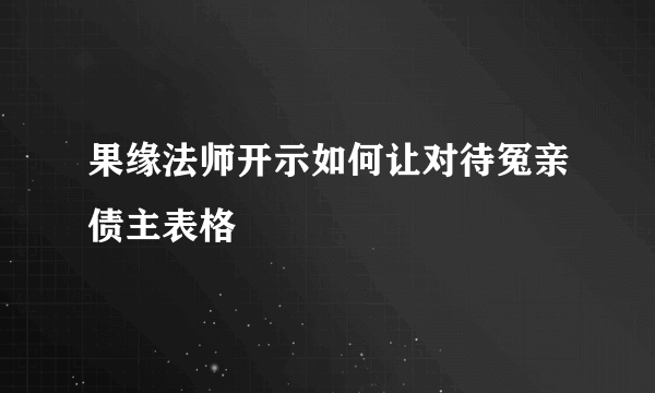 果缘法师开示如何让对待冤亲债主表格