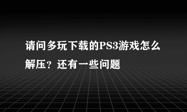 请问多玩下载的PS3游戏怎么解压？还有一些问题