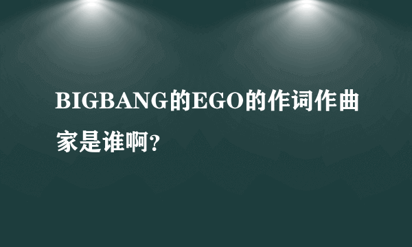 BIGBANG的EGO的作词作曲家是谁啊？