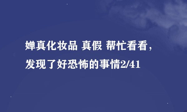 婵真化妆品 真假 帮忙看看，发现了好恐怖的事情2/41