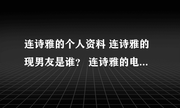 连诗雅的个人资料 连诗雅的现男友是谁？ 连诗雅的电影 连诗雅的电视剧？ 连诗雅的微博 连诗雅博客