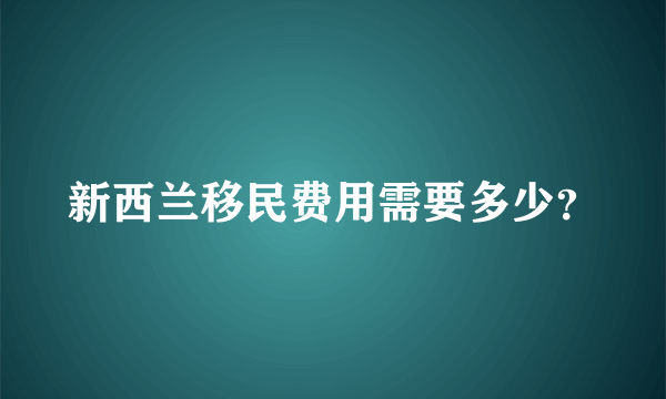 新西兰移民费用需要多少？