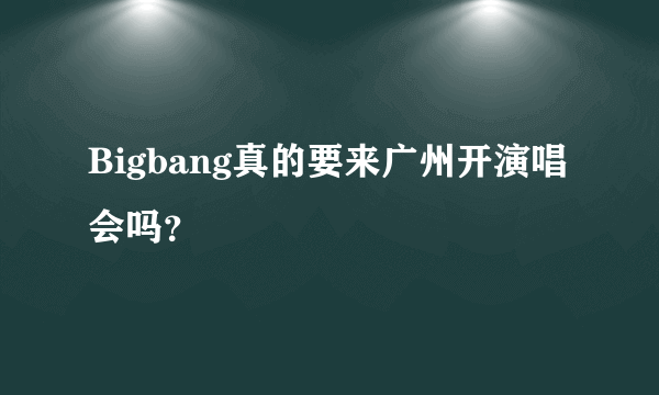 Bigbang真的要来广州开演唱会吗？