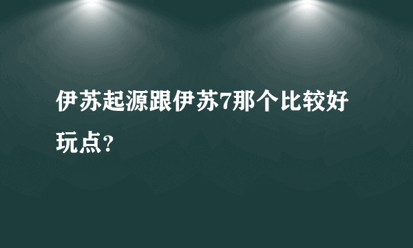 伊苏起源跟伊苏7那个比较好玩点？