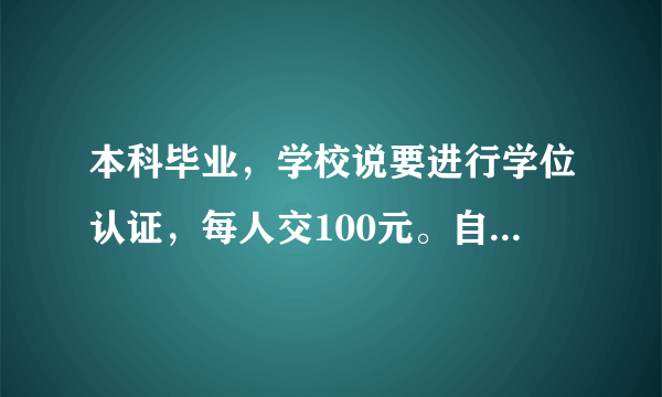 本科毕业，学校说要进行学位认证，每人交100元。自愿。学位认证是什么意思？有什么用？