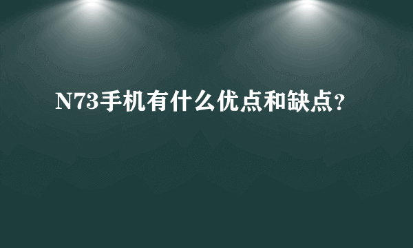 N73手机有什么优点和缺点？