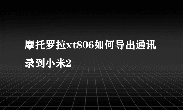 摩托罗拉xt806如何导出通讯录到小米2