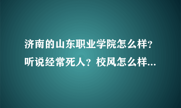 济南的山东职业学院怎么样？听说经常死人？校风怎么样？学校环境。谢谢