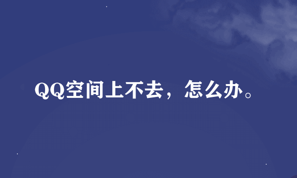 QQ空间上不去，怎么办。