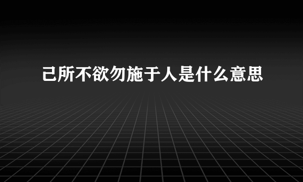 己所不欲勿施于人是什么意思