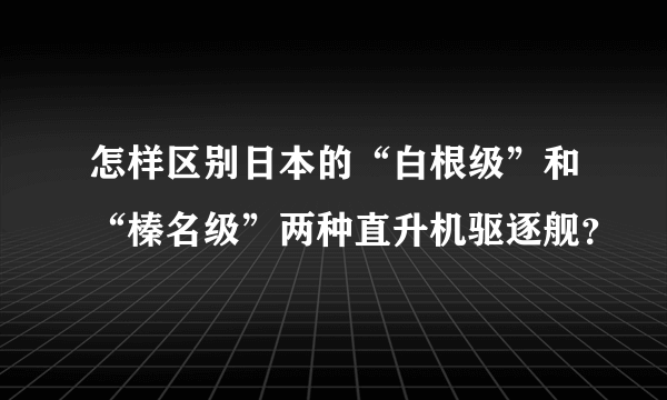 怎样区别日本的“白根级”和“榛名级”两种直升机驱逐舰？