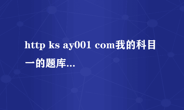 http ks ay001 com我的科目一的题库卡怎么打不开了