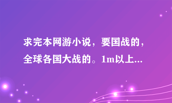 求完本网游小说，要国战的，全球各国大战的。1m以上（例如从零开始） 宁缺勿滥，好看加分