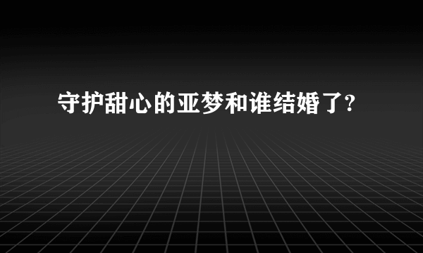 守护甜心的亚梦和谁结婚了?