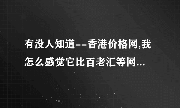 有没人知道--香港价格网,我怎么感觉它比百老汇等网便宜那么多的???可靠不?