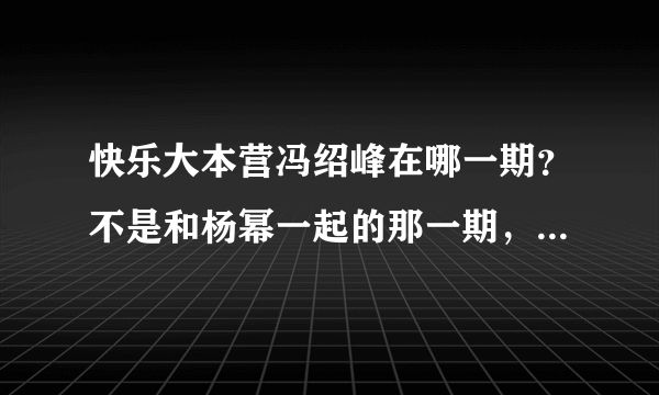 快乐大本营冯绍峰在哪一期？不是和杨幂一起的那一期，是冯绍峰电话连线杨幂的哪一期