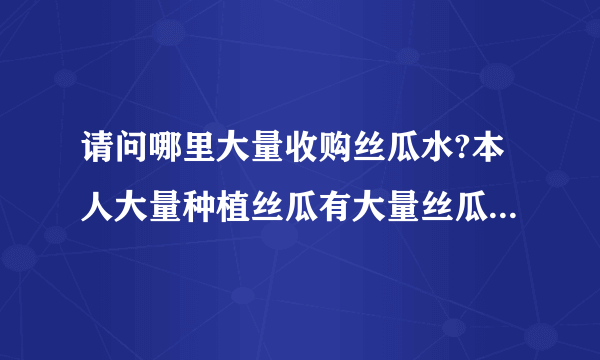 请问哪里大量收购丝瓜水?本人大量种植丝瓜有大量丝瓜水批发.