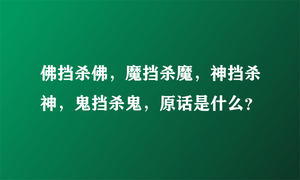 佛挡杀佛，魔挡杀魔，神挡杀神，鬼挡杀鬼，原话是什么？