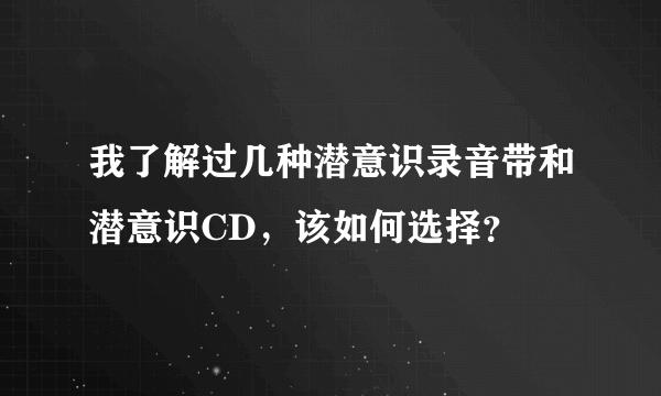 我了解过几种潜意识录音带和潜意识CD，该如何选择？