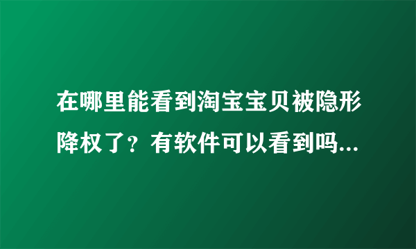 在哪里能看到淘宝宝贝被隐形降权了？有软件可以看到吗？不想删除宝贝，这个宝贝要到第6页才能被搜索到。