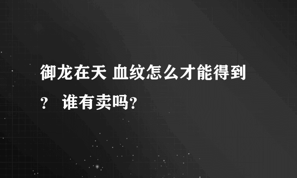 御龙在天 血纹怎么才能得到？ 谁有卖吗？