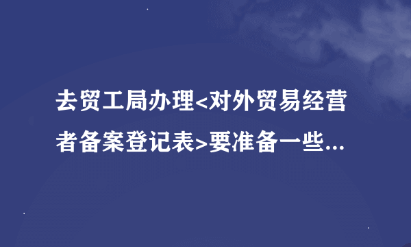 去贸工局办理<对外贸易经营者备案登记表>要准备一些什么材料