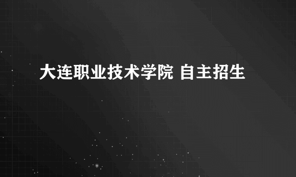 大连职业技术学院 自主招生