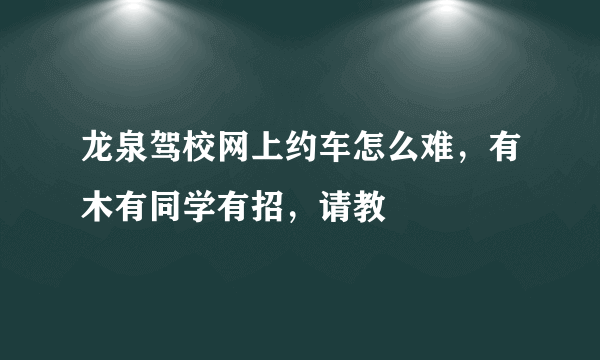 龙泉驾校网上约车怎么难，有木有同学有招，请教