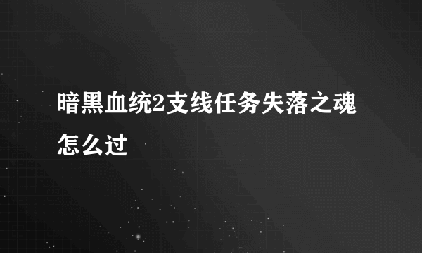 暗黑血统2支线任务失落之魂怎么过